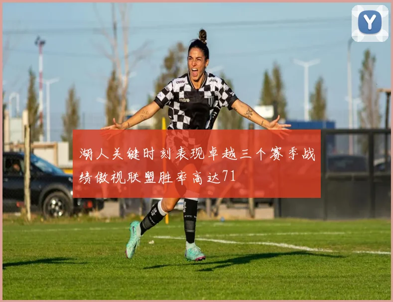 湖人关键时刻表现卓越三个赛季战绩傲视联盟胜率高达71