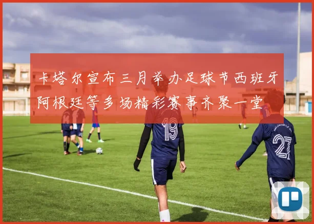 卡塔尔宣布三月举办足球节西班牙阿根廷等多场精彩赛事齐聚一堂