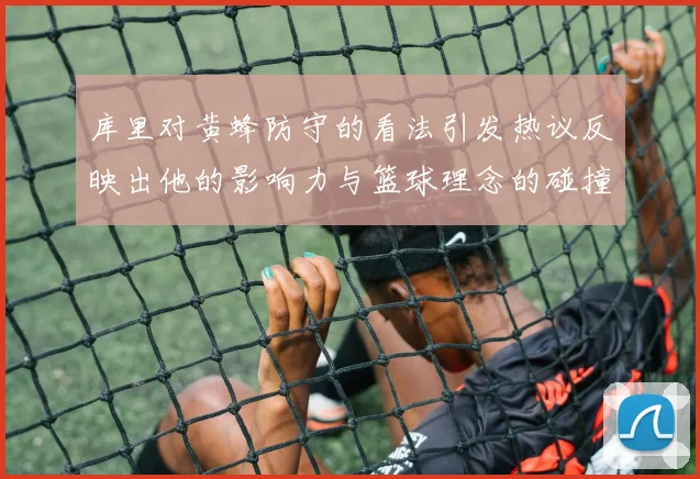 库里对黄蜂防守的看法引发热议反映出他的影响力与篮球理念的碰撞