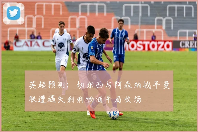 英超预测：切尔西与阿森纳战平曼联遭遇失利利物浦平局收场