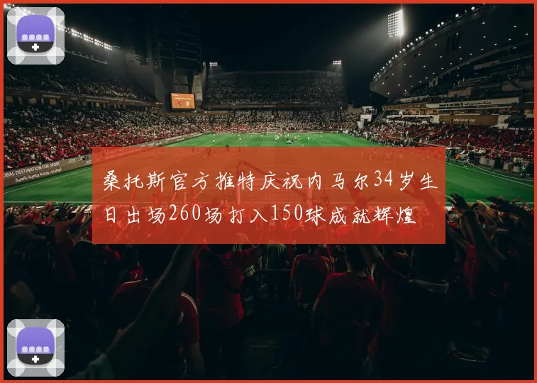 桑托斯官方推特庆祝内马尔34岁生日出场260场打入150球成就辉煌