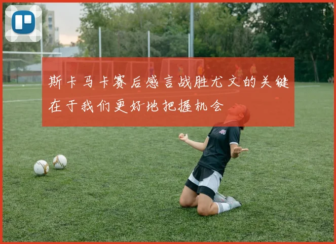 斯卡马卡赛后感言战胜尤文的关键在于我们更好地把握机会