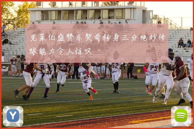 克莱伯盛赞东契奇转身三分绝妙传球能力令人惊叹