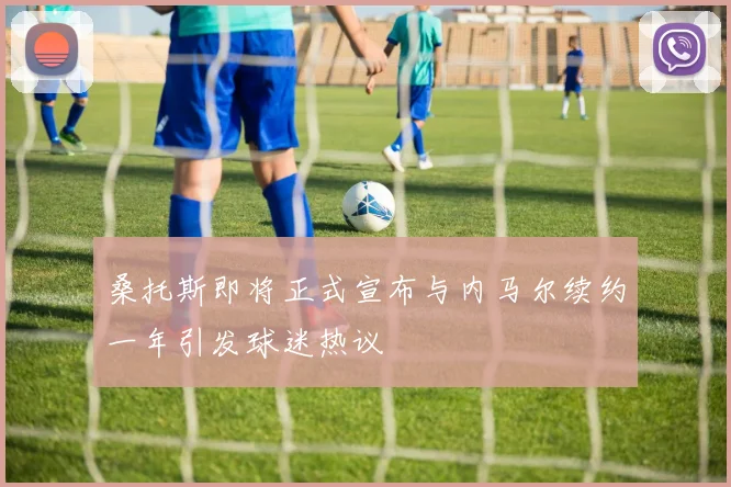 桑托斯即将正式宣布与内马尔续约一年引发球迷热议