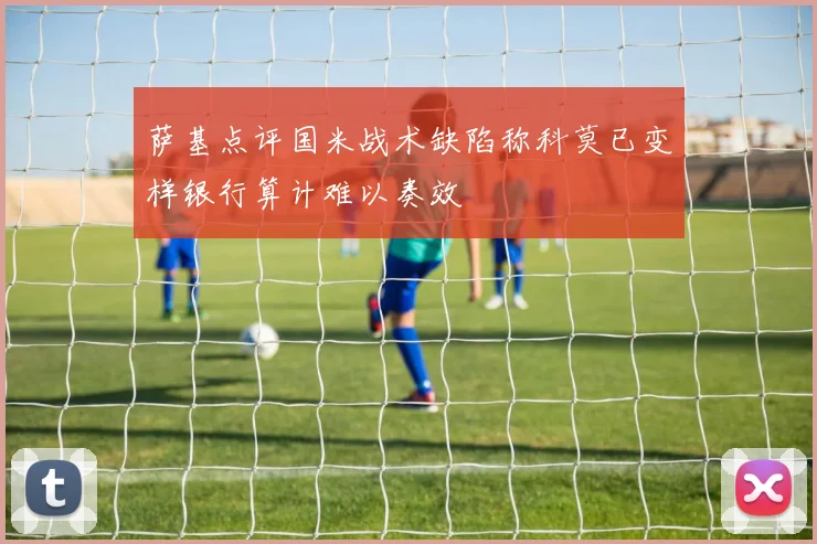 萨基点评国米战术缺陷称科莫已变样银行算计难以奏效