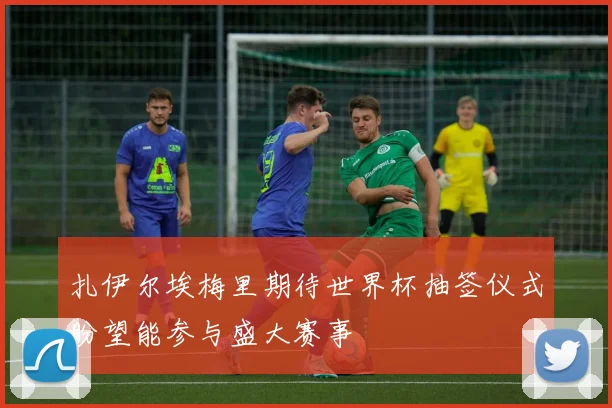 扎伊尔埃梅里期待世界杯抽签仪式盼望能参与盛大赛事