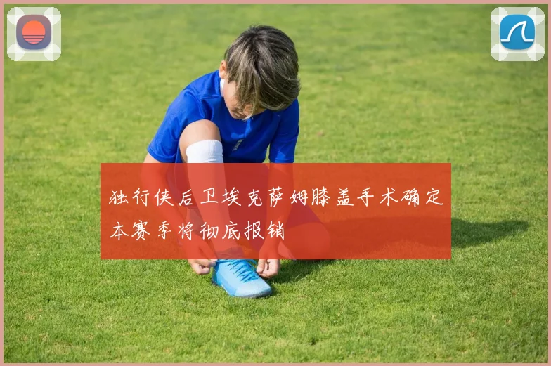 独行侠后卫埃克萨姆膝盖手术确定本赛季将彻底报销