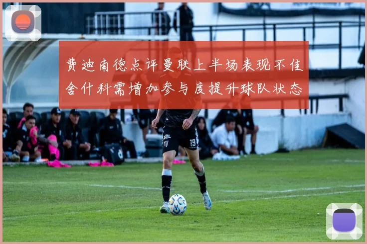 费迪南德点评曼联上半场表现不佳舍什科需增加参与度提升球队状态