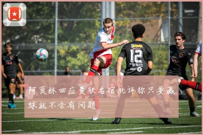 阿莫林回应曼联名宿批评称只要赢球就不会有问题