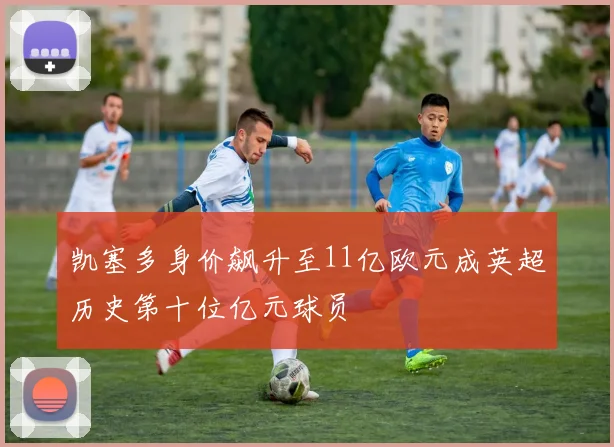 凯塞多身价飙升至11亿欧元成英超历史第十位亿元球员