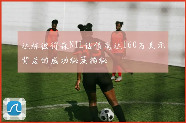 达林彼得森NIL估值高达160万美元背后的成功秘笈揭秘