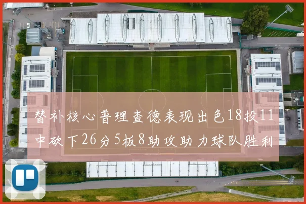 替补核心普理查德表现出色18投11中砍下26分5板8助攻助力球队胜利