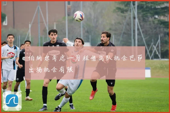 伯纳尔考虑一月租借离队机会巴萨出场机会有限