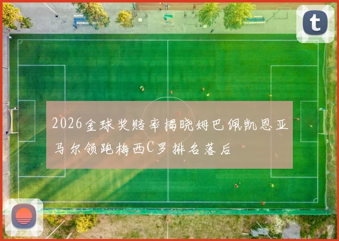 2026金球奖赔率揭晓姆巴佩凯恩亚马尔领跑梅西C罗排名落后