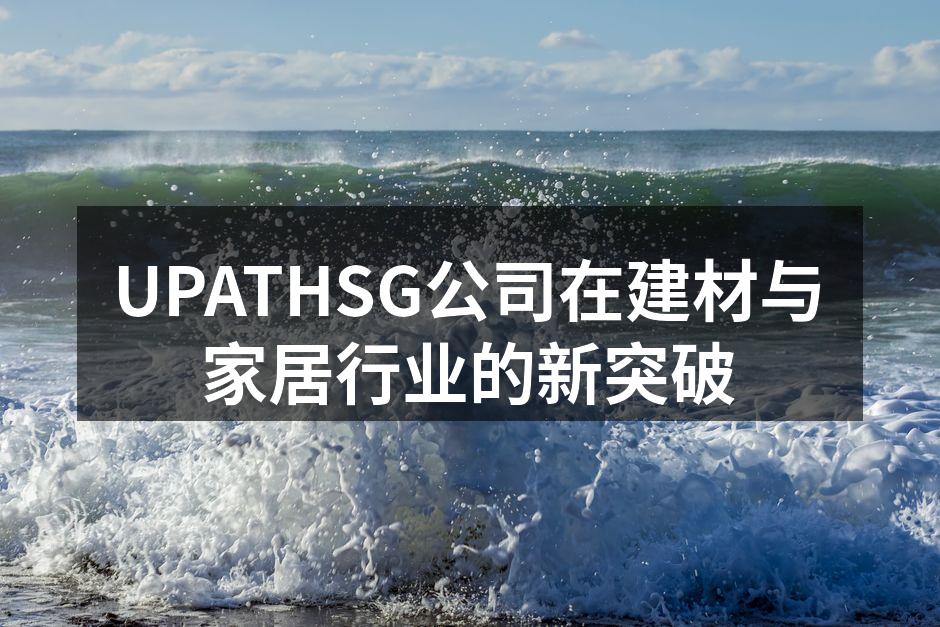 UPATHSG公司在建材与家居行业的新突破