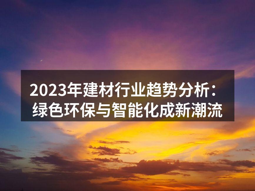 2023年建材行业趋势分析：绿色环保与智能化成新潮流