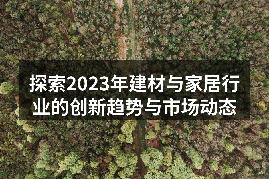 探索2023年建材与家居行业的创新趋势与市场动态