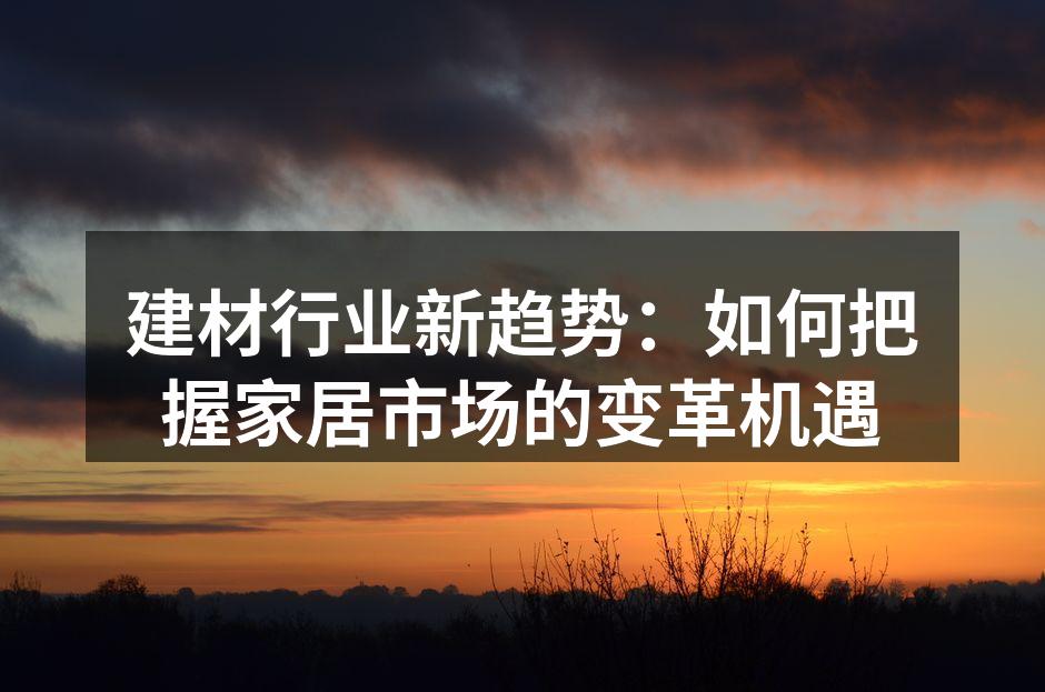 建材行业新趋势：如何把握家居市场的变革机遇