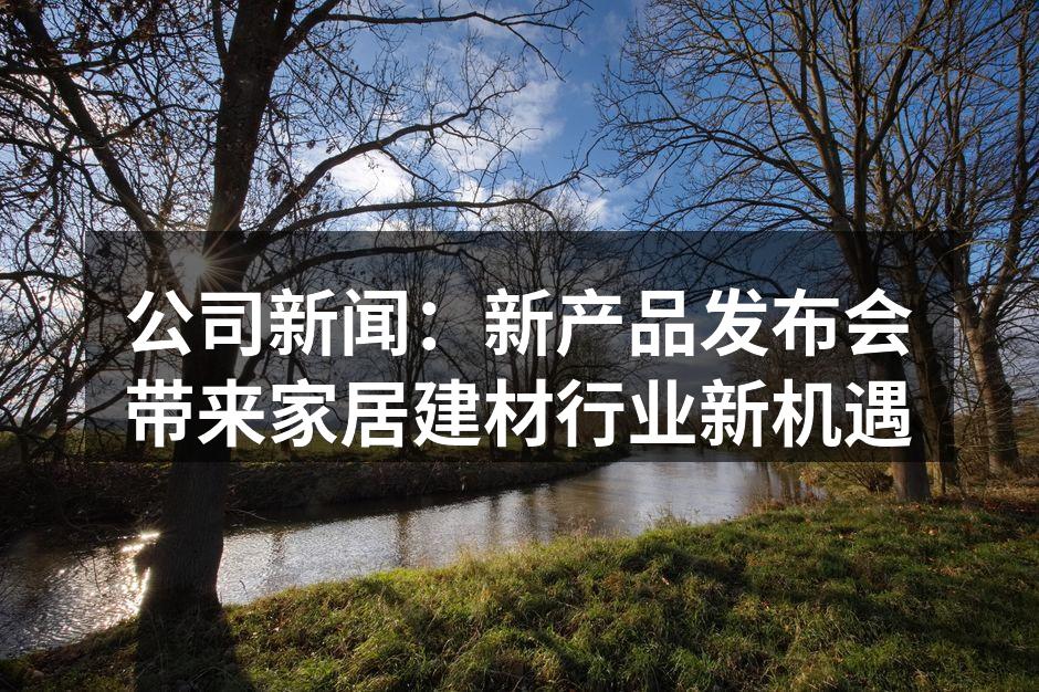 公司新闻：新产品发布会带来家居建材行业新机遇