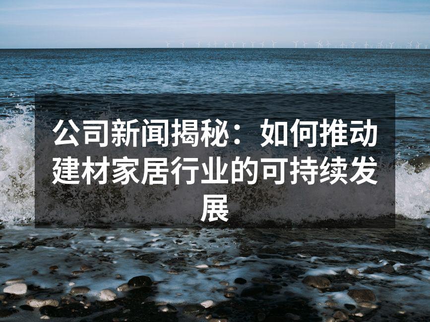 公司新闻揭秘：如何推动建材家居行业的可持续发展