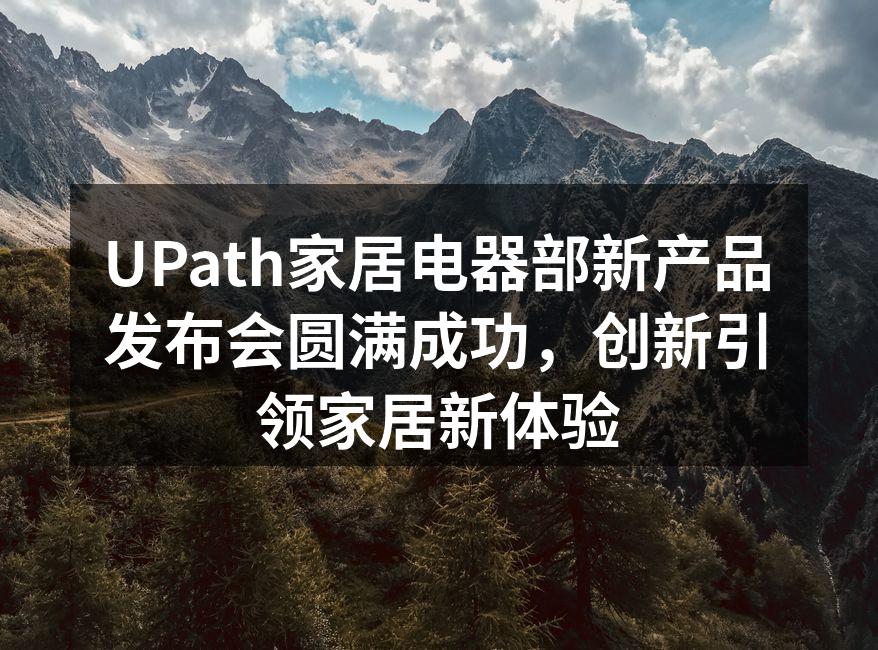 UPath家居电器部新产品发布会圆满成功，创新引领家居新体验